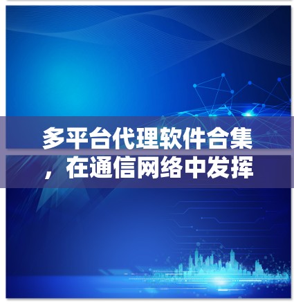 多平台代理软件合集，在通信网络中发挥核心作用