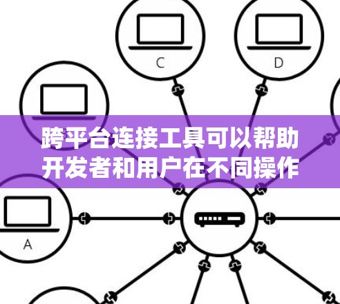 跨平台连接工具可以帮助开发者和用户在不同操作系统、应用程序或编程语言之间实现数据传输、应用集成或系统管理。以下是一些常用的跨平台连接工具，按类别分类