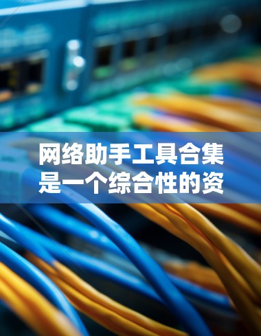 网络助手工具合集是一个综合性的资源，旨在帮助用户完成各种网络任务。以下是一个有条理的分类，列出了各类网络助手工具及其用途