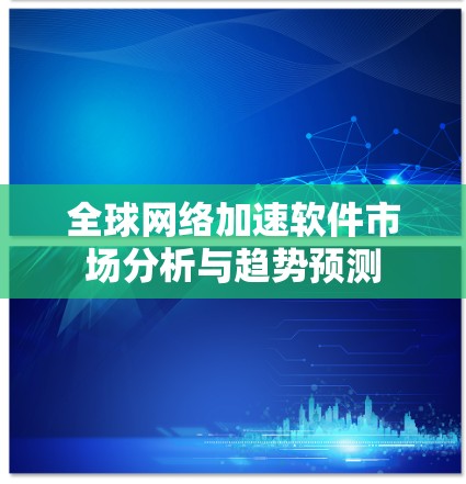 全球网络加速软件市场分析与趋势预测