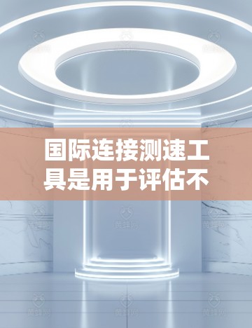 国际连接测速工具是用于评估不同国家之间互联网连接质量的有效工具，帮助用户优化跨国数据传输和网络服务。以下是对这些工具的深入分析和总结