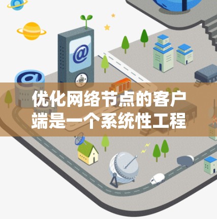优化网络节点的客户端是一个系统性工程，涉及多个方面的改进。以下是一个有条理的优化步骤指南