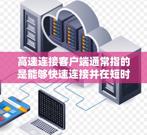 高速连接客户端通常指的是能够快速连接并在短时间内完成数据传输的客户端程序或设备。在不同的场景下，高速连接客户端的实现方式和优化方法也会有所不同。以下是一些常见的高速连接客户端及其优化方法的例子