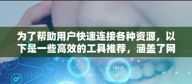为了帮助用户快速连接各种资源，以下是一些高效的工具推荐，涵盖了网络连接、数据传输、云服务、数据库连接、远程控制、文件传输和综合工具等多个方面。这些工具适合不同技术背景的用户，满足快速连接需求