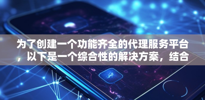 为了创建一个功能齐全的代理服务平台，以下是一个综合性的解决方案，结合了前面的思考和建议