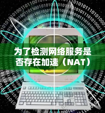 为了检测网络服务是否存在加速（NAT）可以按照以下步骤进行