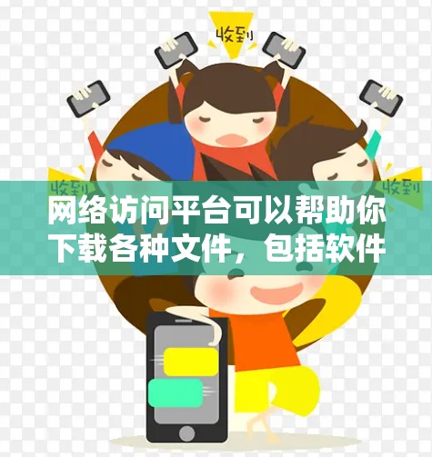 网络访问平台可以帮助你下载各种文件，包括软件、文档、视频等。以下是一些常用的网络访问平台和工具，供你参考