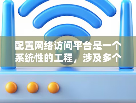 配置网络访问平台是一个系统性的工程，涉及多个工具和步骤。以下是一个分步骤的指南，帮助您顺利完成配置