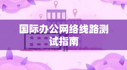 国际办公网络线路测试指南