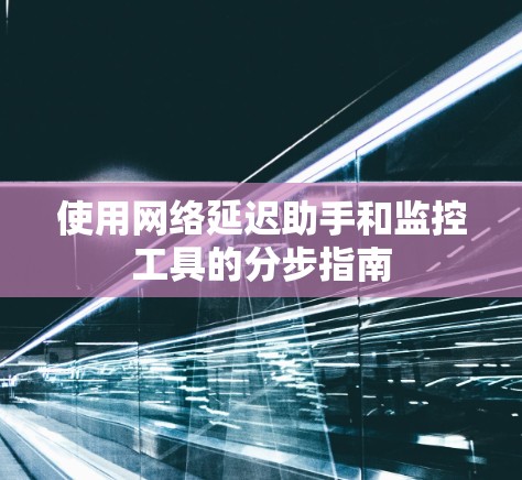 使用网络延迟助手和监控工具的分步指南
