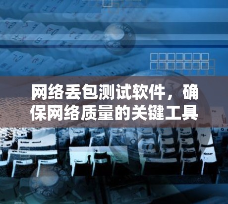 网络丢包测试软件，确保网络质量的关键工具
