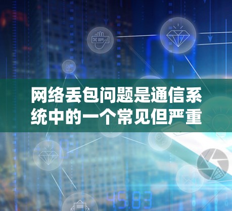 网络丢包问题是通信系统中的一个常见但严重问题，直接影响数据传输质量和用户体验。本文将深入探讨网络丢包的成因、影响以及解决方案，重点介绍网络丢包助手这一工具在解决数据传输异常中的应用价值