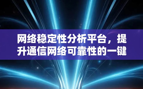 网络稳定性分析平台，提升通信网络可靠性的一键式解决方案