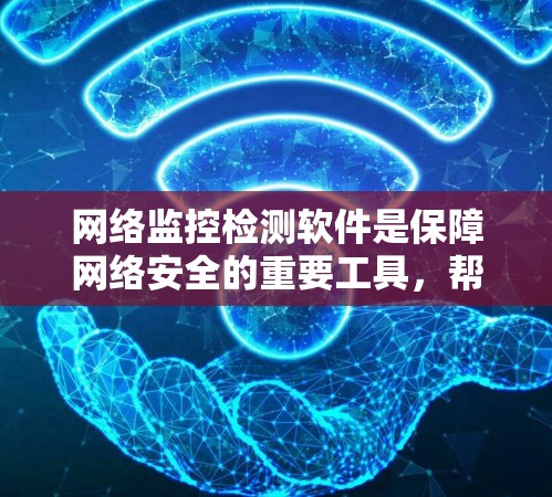 网络监控检测软件是保障网络安全的重要工具，帮助企业实时发现并应对潜在威胁。以下是针对不同需求的软件推荐和选择建议
