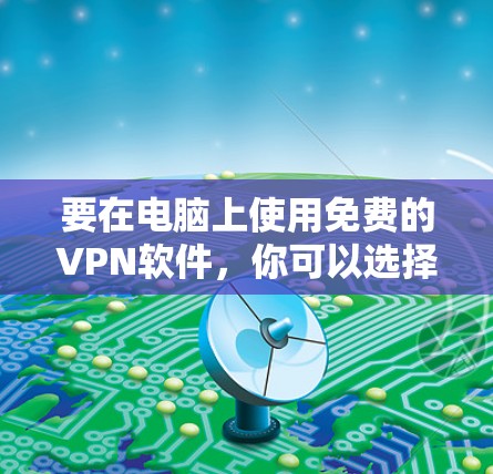 要在电脑上使用免费的VPN软件，你可以选择以下几款常用的免费VPN工具