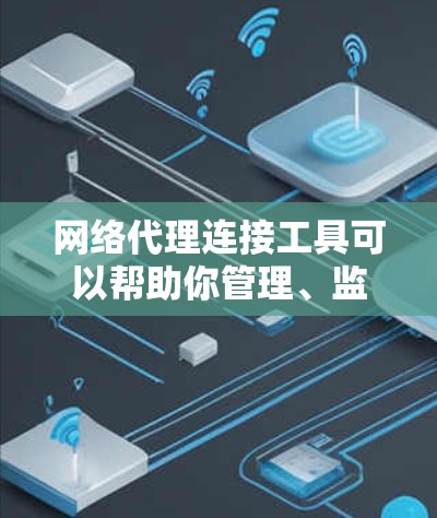 网络代理连接工具可以帮助你管理、监控和优化网络流量，常见的工具包括