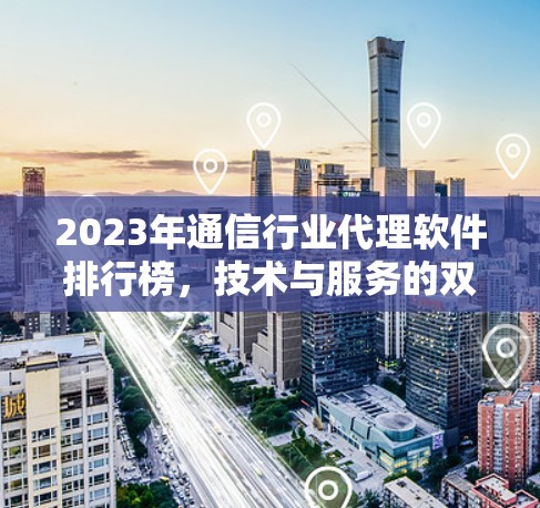 2023年通信行业代理软件排行榜，技术与服务的双重考验