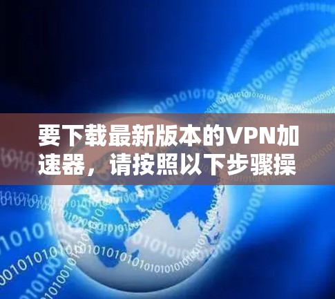 要下载最新版本的VPN加速器，请按照以下步骤操作