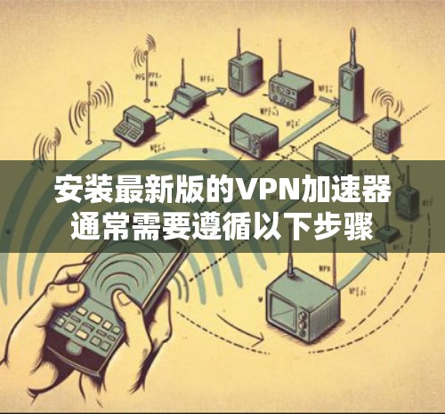 安装最新版的VPN加速器通常需要遵循以下步骤
