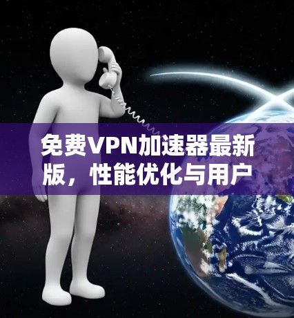 免费VPN加速器最新版，性能优化与用户反馈分析