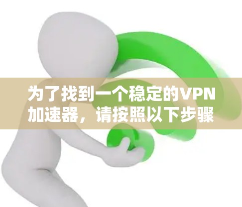 为了找到一个稳定的VPN加速器，请按照以下步骤操作