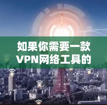 如果你需要一款VPN网络工具的客户端，可以考虑以下几款流行且可靠的选项