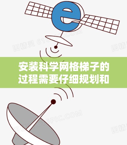 安装科学网格梯子的过程需要仔细规划和执行以下步骤