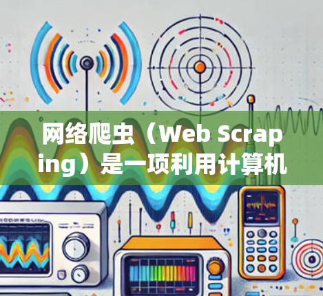 网络爬虫（Web Scraping）是一项利用计算机程序自动访问和解析网络内容的技术，广泛应用于数据抓取、信息分析、市场研究等领域。以下是网络爬虫的详细介绍