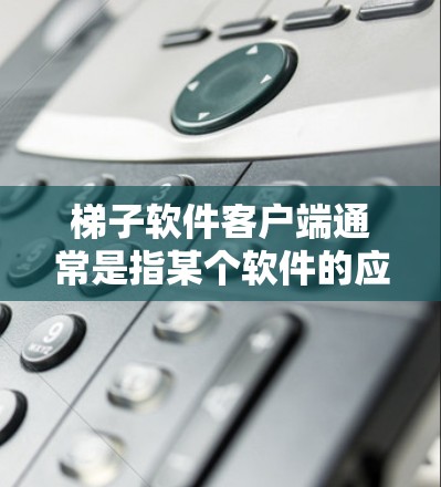 梯子软件客户端通常是指某个软件的应用程序版本，用于与主程序或服务进行交互。具体功能和使用方法取决于梯子软件的用途。以下是一些可能的步骤和信息，如果你需要下载或安装梯子软件客户端