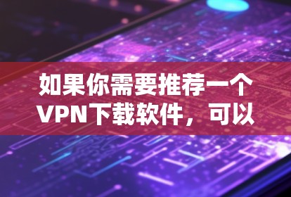 如果你需要推荐一个VPN下载软件，可以考虑以下几款知名且受欢迎的VPN工具，它们在安全性、速度和用户体验方面表现较好