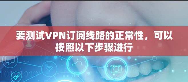 要测试VPN订阅线路的正常性，可以按照以下步骤进行