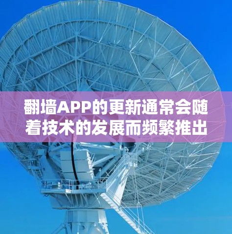 翻墙APP的更新通常会随着技术的发展而频繁推出，以满足用户对访问受限内容的需求。然而，翻墙APP的使用可能涉及法律问题，因此在使用前，建议用户遵守当地法律法规