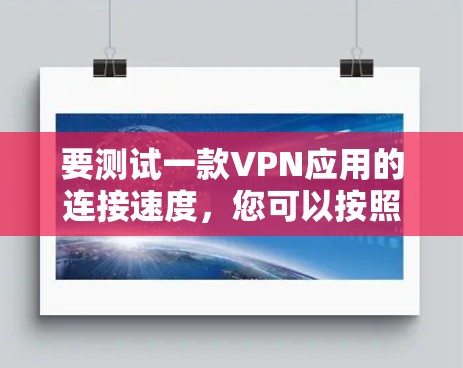 要测试一款VPN应用的连接速度，您可以按照以下步骤进行