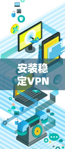 安装稳定VPN应用程序的关键在于遵循正确的步骤和注意事项，以确保应用程序能够正常运行并连接到VPN网络。以下是安装稳定VPN应用的详细指南