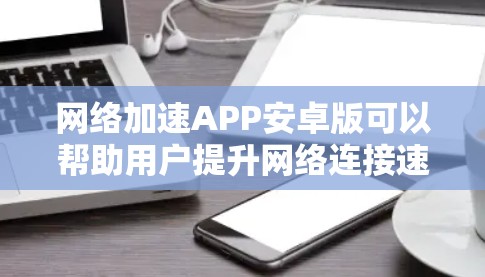 网络加速APP安卓版可以帮助用户提升网络连接速度，适用于缓解网络拥堵、降低延迟等场景。以下是几款适合安卓设备的网络加速应用推荐