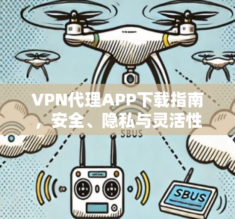 VPN代理APP下载指南，安全、隐私与灵活性