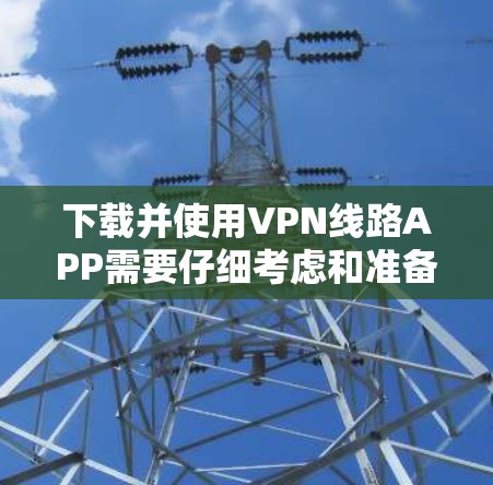 下载并使用VPN线路APP需要仔细考虑和准备，以下是详细的步骤指南