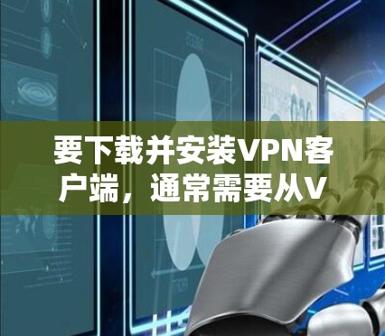 要下载并安装VPN客户端，通常需要从VPN服务提供商的官方网站或应用商店获取对应的安装包。以下是一些常见的VPN客户端及其下载方式
