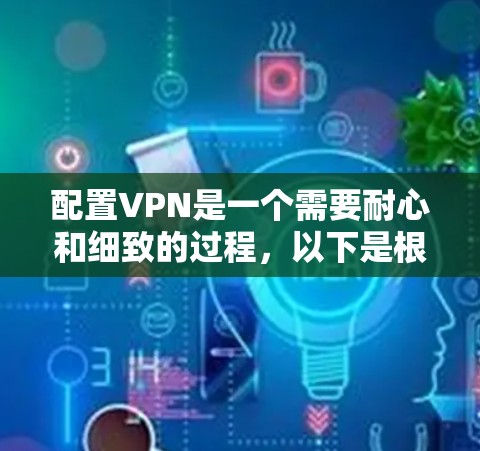 配置VPN是一个需要耐心和细致的过程，以下是根据您的思考过程总结的分步指南