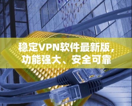 稳定VPN软件最新版，功能强大、安全可靠