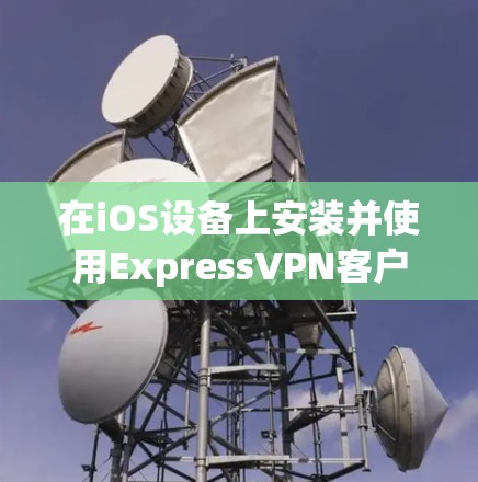 在iOS设备上安装并使用ExpressVPN客户端，您可以按照以下步骤操作