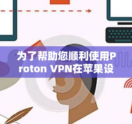 为了帮助您顺利使用Proton VPN在苹果设备上，以下是详细的步骤和常见问题解答