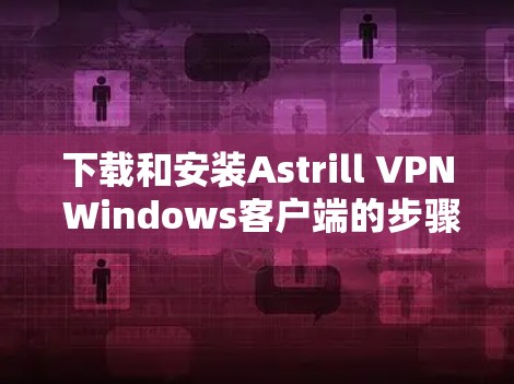 下载和安装Astrill VPN Windows客户端的步骤如下