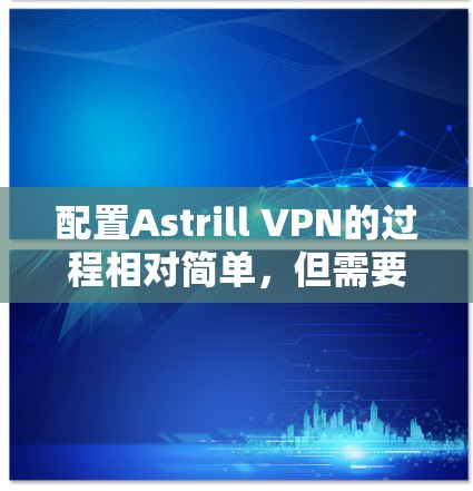配置Astrill VPN的过程相对简单，但需要仔细按照以下步骤操作，以确保顺利完成