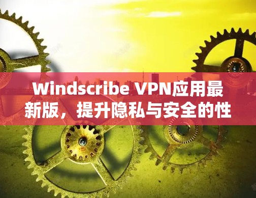 Windscribe VPN应用最新版，提升隐私与安全的性能