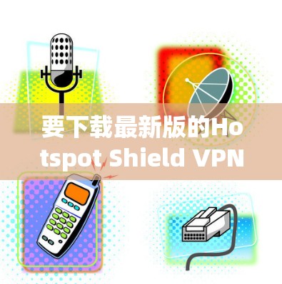 要下载最新版的Hotspot Shield VPN，请按照以下步骤操作