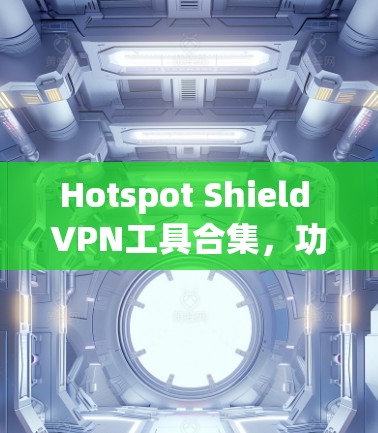 Hotspot Shield VPN工具合集，功能、优势与应用场景分析