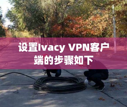 设置Ivacy VPN客户端的步骤如下
