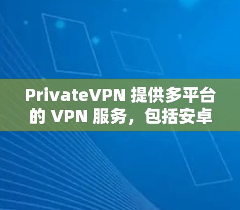PrivateVPN 提供多平台的 VPN 服务，包括安卓版。您可以通过以下步骤下载 PrivateVPN 的安卓版