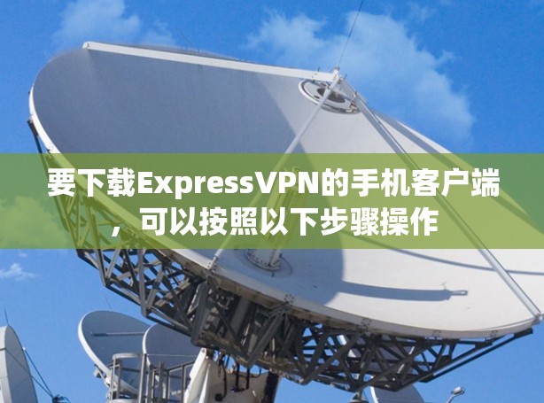 要下载ExpressVPN的手机客户端，可以按照以下步骤操作